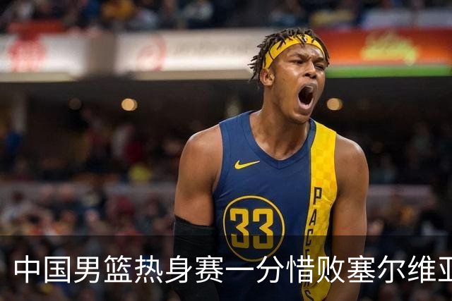 中国男篮热身赛一分惜败塞尔维亚KK FMP俱乐部队